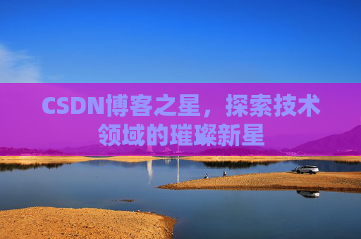 CSDN博客之星,探索技术领域的璀璨新星 CSDN博客之星,探索技术领域的璀璨新星